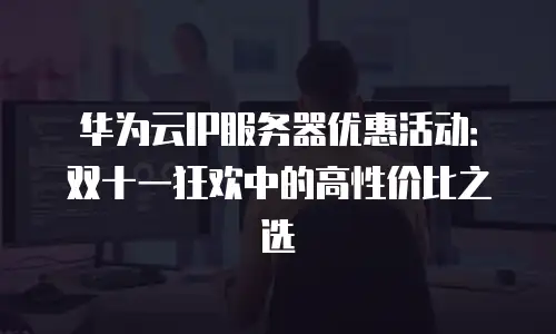 华为云IP服务器优惠活动：双十一狂欢中的高性价比之选