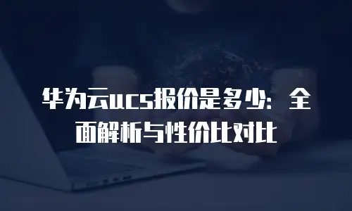 华为云ucs报价是多少：全面解析与性价比对比