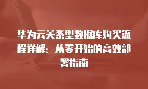 华为云关系型数据库购买流程详解：从零开始的高效部署指南