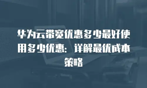 华为云带宽优惠多少最好使用多少优惠：详解最优成本策略