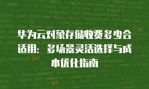 华为云对象存储收费多少合适用：多场景灵活选择与成本优化指南