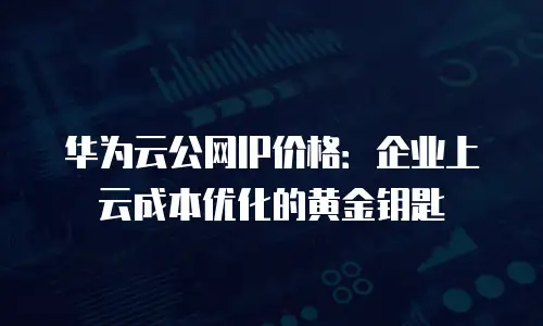华为云公网IP价格：企业上云成本优化的黄金钥匙