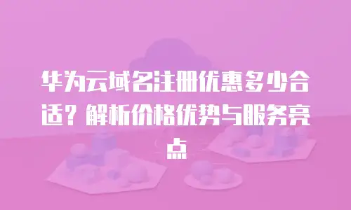 华为云域名注册优惠多少合适？解析价格优势与服务亮点