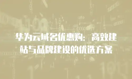 华为云域名优惠购：高效建站与品牌建设的优选方案