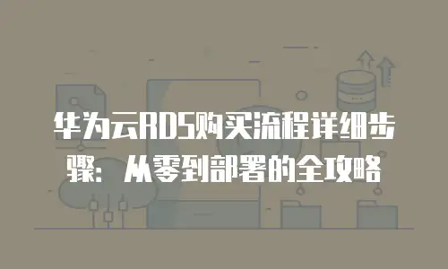 华为云RDS购买流程详细步骤：从零到部署的全攻略