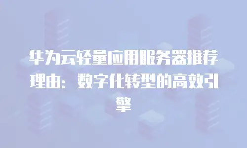 华为云轻量应用服务器推荐理由：数字化转型的高效引擎