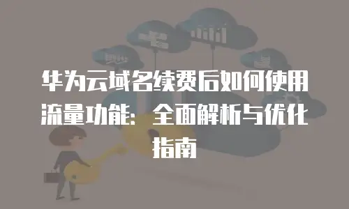 华为云域名续费后如何使用流量功能：全面解析与优化指南