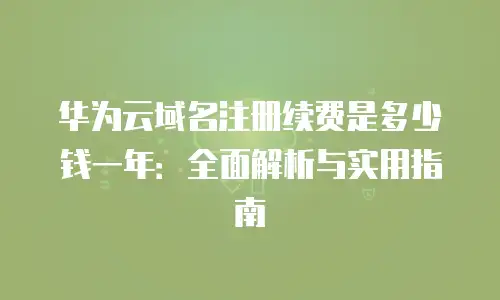 华为云域名注册续费是多少钱一年：全面解析与实用指南