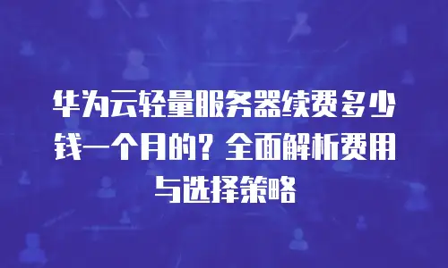 华为云轻量服务器续费多少钱一个月的？全面解析费用与选择策略