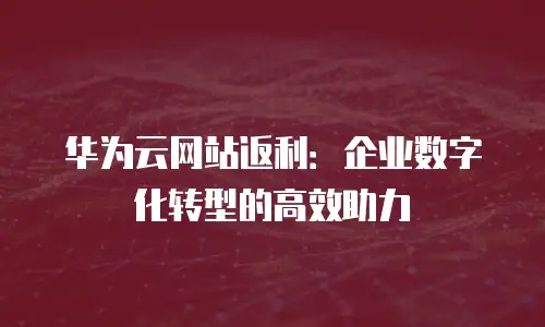 华为云网站返利：企业数字化转型的高效助力