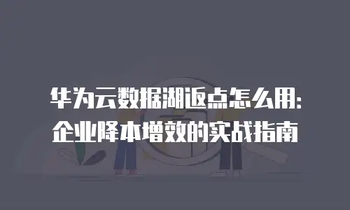 华为云数据湖返点怎么用：企业降本增效的实战指南
