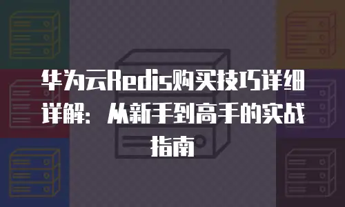 华为云Redis购买技巧详细详解：从新手到高手的实战指南