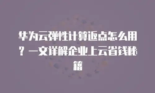 华为云弹性计算返点怎么用？一文详解企业上云省钱秘籍