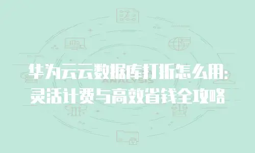 华为云云数据库打折怎么用：灵活计费与高效省钱全攻略