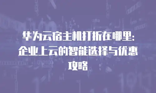 华为云宿主机打折在哪里：企业上云的智能选择与优惠攻略