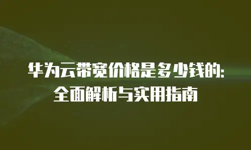 华为云带宽价格是多少钱的：全面解析与实用指南