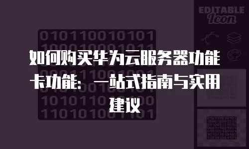 如何购买华为云服务器功能卡功能：一站式指南与实用建议