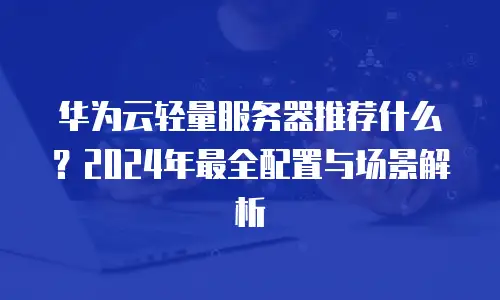 华为云轻量服务器推荐什么？2024年最全配置与场景解析