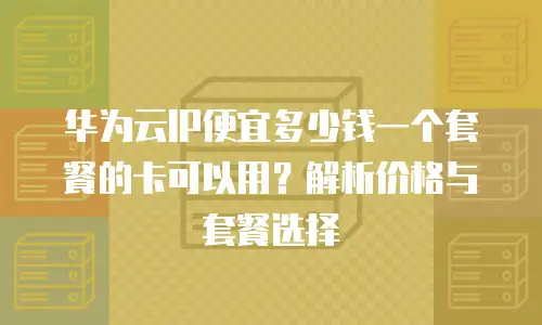 华为云IP便宜多少钱一个套餐的卡可以用？解析价格与套餐选择