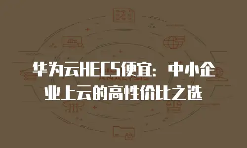 华为云HECS便宜：中小企业上云的高性价比之选