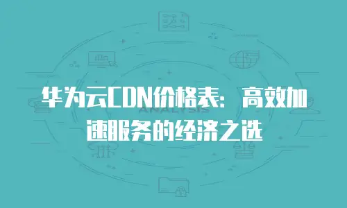 华为云CDN价格表：高效加速服务的经济之选