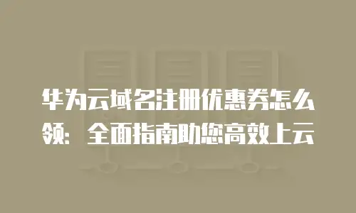 华为云域名注册优惠券怎么领：全面指南助您高效上云
