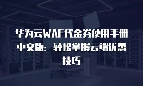 华为云WAF代金券使用手册中文版：轻松掌握云端优惠技巧