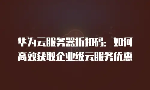 华为云服务器折扣码：如何高效获取企业级云服务优惠