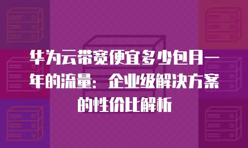 华为云带宽便宜多少包月一年的流量：企业级解决方案的性价比解析
