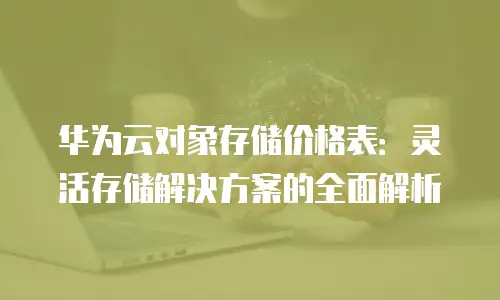 华为云对象存储价格表：灵活存储解决方案的全面解析