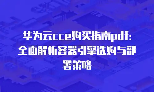 华为云cce购买指南pdf：全面解析容器引擎选购与部署策略