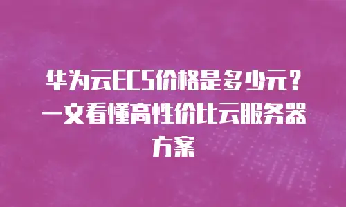 华为云ECS价格是多少元？一文看懂高性价比云服务器方案