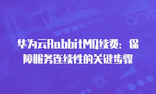 华为云RabbitMQ续费：保障服务连续性的关键步骤