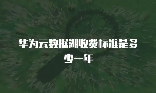 华为云数据湖收费标准是多少一年