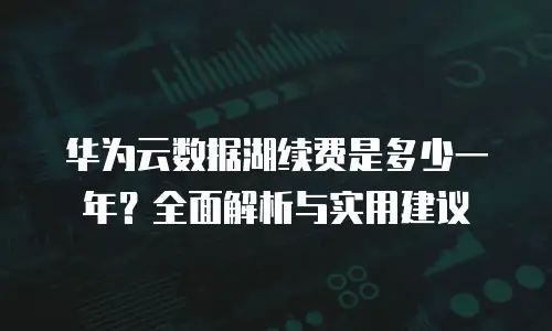 华为云数据湖续费是多少一年？全面解析与实用建议