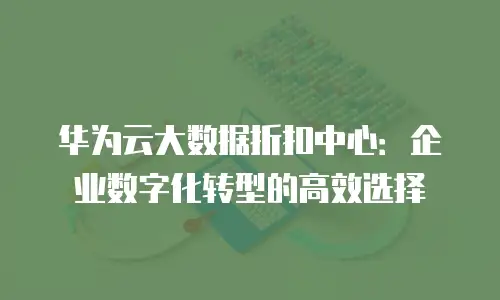 华为云大数据折扣中心：企业数字化转型的高效选择