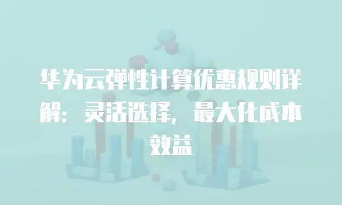 华为云弹性计算优惠规则详解：灵活选择，最大化成本效益