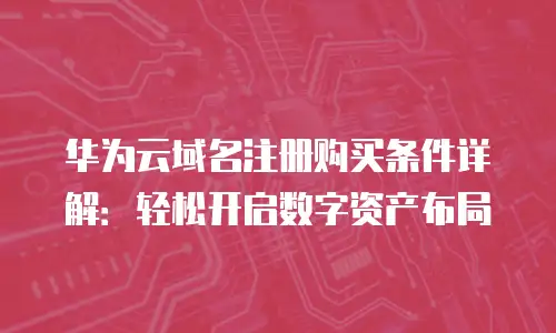 华为云域名注册购买条件详解：轻松开启数字资产布局