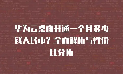 华为云桌面开通一个月多少钱人民币？全面解析与性价比分析