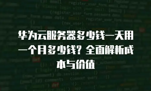 华为云服务器多少钱一天用一个月多少钱？全面解析成本与价值