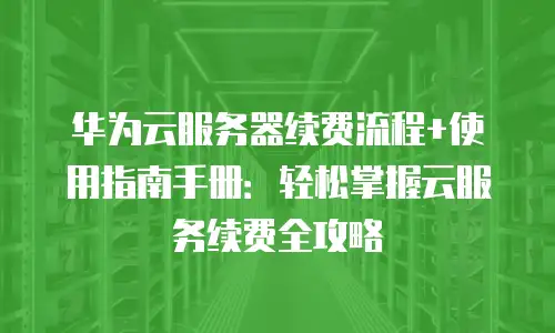华为云服务器续费流程+使用指南手册：轻松掌握云服务续费全攻略