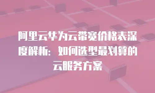 阿里云华为云带宽价格表深度解析：如何选型最划算的云服务方案