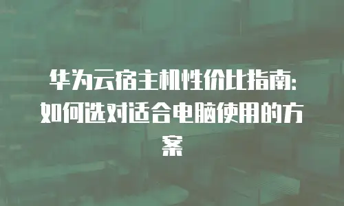 华为云宿主机性价比指南：如何选对适合电脑使用的方案