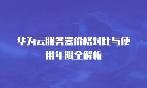 华为云服务器价格对比与使用年限全解析