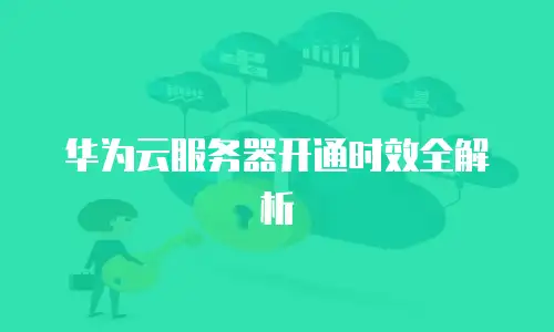 华为云服务器开通时效全解析