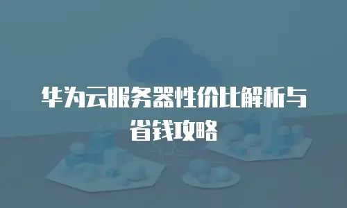 华为云服务器性价比解析与省钱攻略