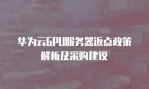 华为云GPU服务器返点政策解析及采购建议