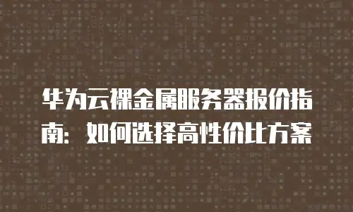 华为云裸金属服务器报价指南：如何选择高性价比方案