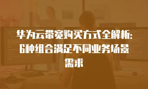 华为云带宽购买方式全解析：6种组合满足不同业务场景需求