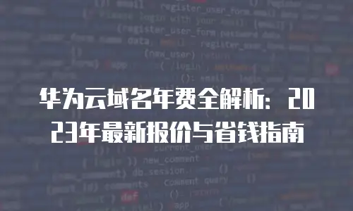 华为云域名年费全解析：2023年最新报价与省钱指南
